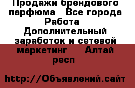 Продажи брендового парфюма - Все города Работа » Дополнительный заработок и сетевой маркетинг   . Алтай респ.